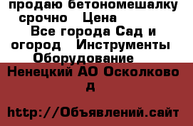 продаю бетономешалку  срочно › Цена ­ 40 000 - Все города Сад и огород » Инструменты. Оборудование   . Ненецкий АО,Осколково д.